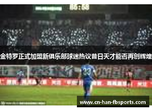 金特罗正式加盟新俱乐部球迷热议昔日天才能否再创辉煌