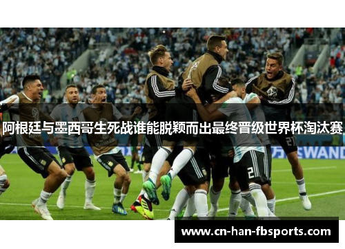 阿根廷与墨西哥生死战谁能脱颖而出最终晋级世界杯淘汰赛