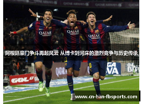 阿根廷豪门争斗再起风云 从博卡到河床的激烈竞争与历史传承