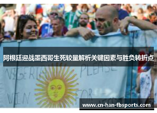 阿根廷迎战墨西哥生死较量解析关键因素与胜负转折点