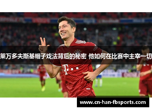 莱万多夫斯基帽子戏法背后的秘密 他如何在比赛中主宰一切