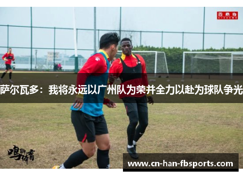 萨尔瓦多：我将永远以广州队为荣并全力以赴为球队争光