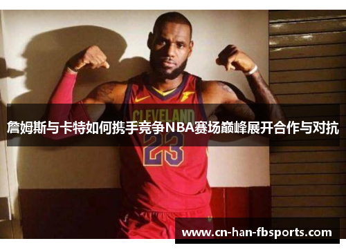 詹姆斯与卡特如何携手竞争NBA赛场巅峰展开合作与对抗