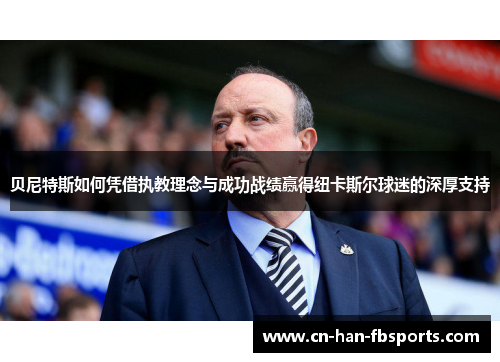 贝尼特斯如何凭借执教理念与成功战绩赢得纽卡斯尔球迷的深厚支持