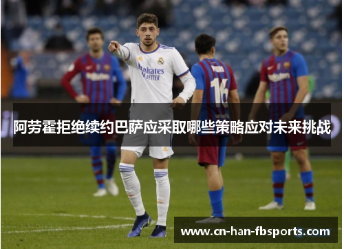 阿劳霍拒绝续约巴萨应采取哪些策略应对未来挑战