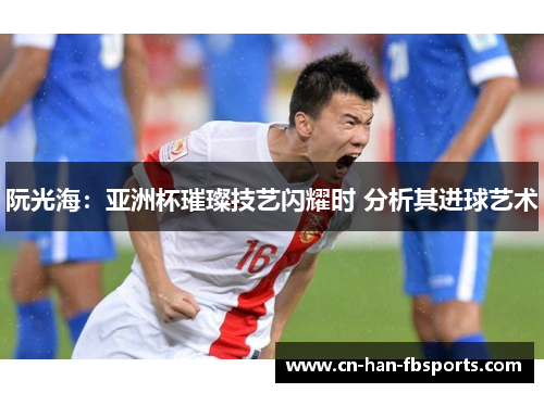 阮光海：亚洲杯璀璨技艺闪耀时 分析其进球艺术