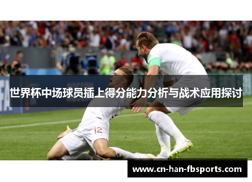 世界杯中场球员插上得分能力分析与战术应用探讨