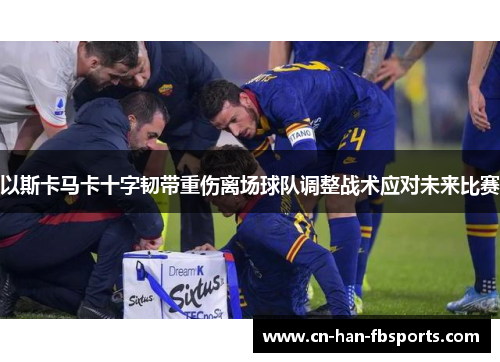 以斯卡马卡十字韧带重伤离场球队调整战术应对未来比赛
