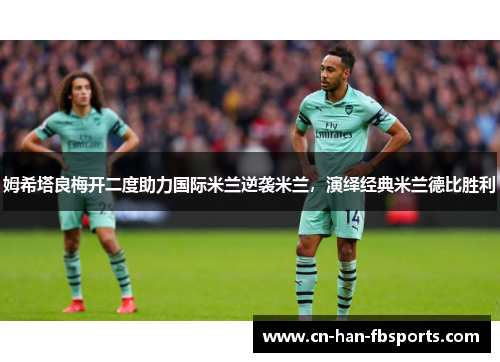 姆希塔良梅开二度助力国际米兰逆袭米兰，演绎经典米兰德比胜利
