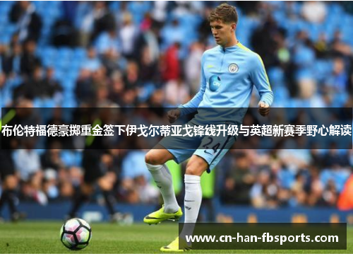 布伦特福德豪掷重金签下伊戈尔蒂亚戈锋线升级与英超新赛季野心解读