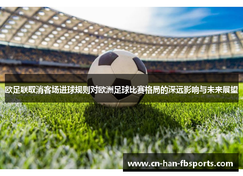 欧足联取消客场进球规则对欧洲足球比赛格局的深远影响与未来展望