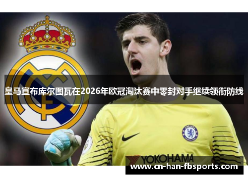 皇马宣布库尔图瓦在2026年欧冠淘汰赛中零封对手继续领衔防线