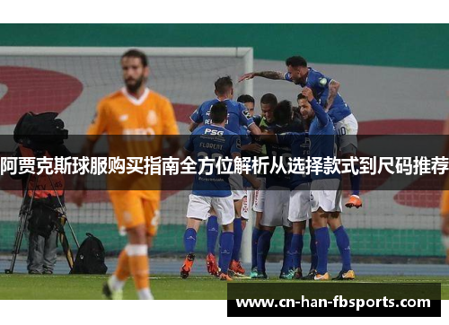 阿贾克斯球服购买指南全方位解析从选择款式到尺码推荐