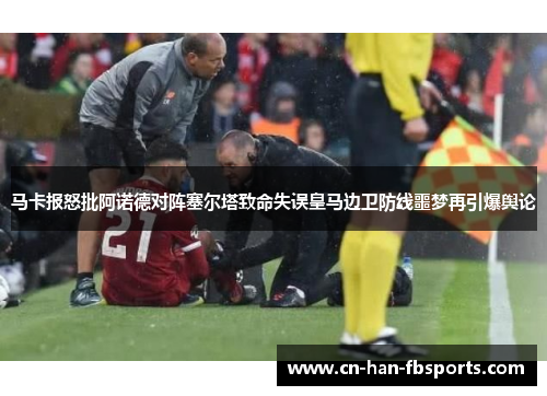 马卡报怒批阿诺德对阵塞尔塔致命失误皇马边卫防线噩梦再引爆舆论