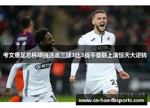 考文垂足总杯顽强连追三球3比3战平曼联上演惊天大逆转