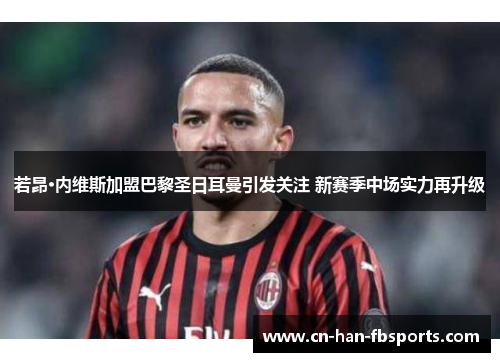 若昂·内维斯加盟巴黎圣日耳曼引发关注 新赛季中场实力再升级