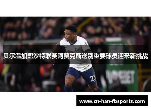 贝尔温加盟沙特联赛阿贾克斯送别重要球员迎来新挑战