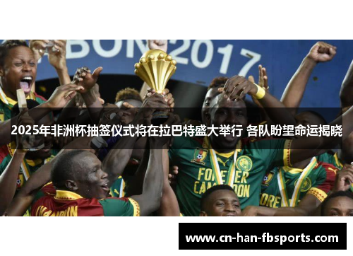 2025年非洲杯抽签仪式将在拉巴特盛大举行 各队盼望命运揭晓